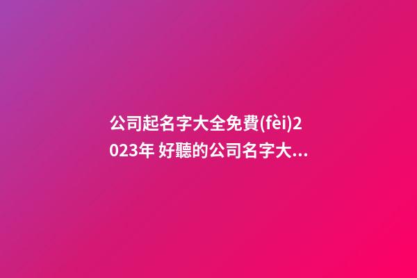 公司起名字大全免費(fèi)2023年 好聽的公司名字大全